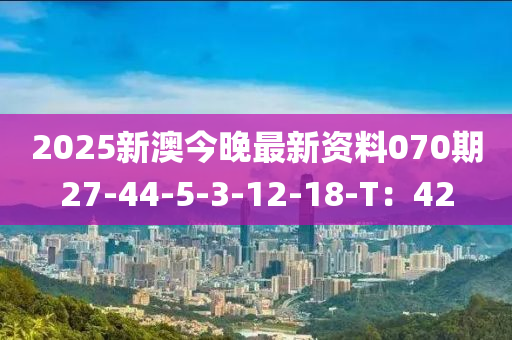 2025新澳今晚最新資料070期27-44-5-3-12-18-T：42