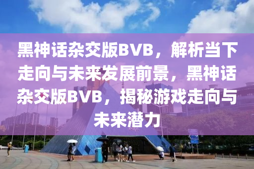 黑神話雜交版BVB，解析當下走向與未來發(fā)展前景，黑神話雜交版BVB，揭秘游戲走向與未來潛力液壓動力機械,元件制造