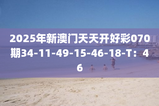 2025年新澳門天天開好彩070期34-11-49-15-46-1液壓動力機械,元件制造8-T：46