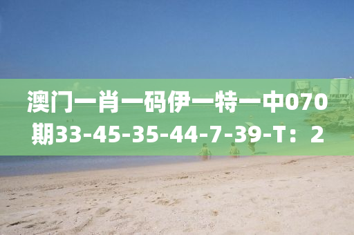 澳門一肖一碼伊一特一中070期33-4液壓動力機械,元件制造5-35-44-7-39-T：2