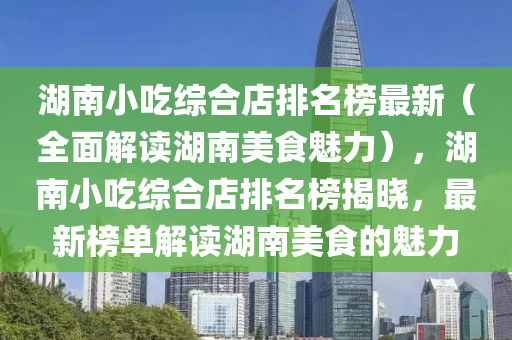 湖南小吃綜合店排名榜最新（全面解讀湖南美食魅力），湖南小吃綜合店排名榜揭曉，最新榜單解讀湖南美食的魅力液壓動力機械,元件制造