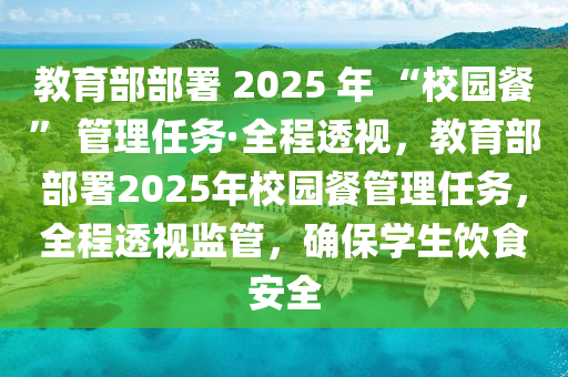 教育部部液壓動力機械,元件制造署 2025 年 “校園餐” 管理任務·全程透視，教育部部署2025年校園餐管理任務，全程透視監(jiān)管，確保學生飲食安全