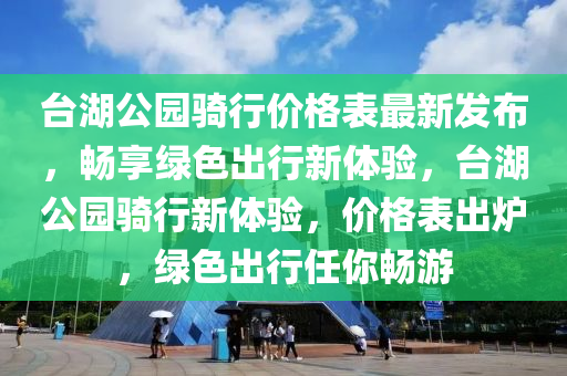 臺湖公園騎行價格表最新發(fā)布，暢享綠色出行新體驗，臺湖公園騎行新體驗，價格表出爐，綠色出行任你暢游液壓動力機械,元件制造