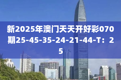 新2025年澳門天天開好彩070期25-45-35-24-21-44液壓動力機械,元件制造-T：25