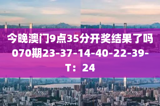 今晚澳門9點(diǎn)35分開獎(jiǎng)結(jié)果了嗎070期23-37-14-40-22-39-T：24