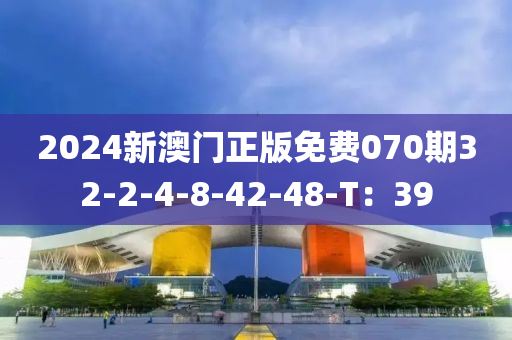 2024新澳門正版免費(fèi)070期32-2-4-8-42-48-T：39