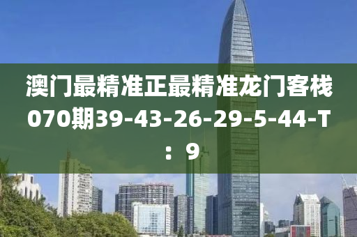 澳門最精準(zhǔn)正最精準(zhǔn)龍門客棧070期39-43-26-29-5-44-T：9