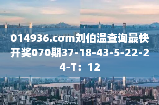 014936.cσm劉伯溫查詢最快開獎070期37-18-43-5-22-24-T：12