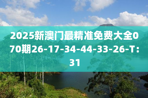 2025新澳門(mén)最精準(zhǔn)免費(fèi)大全070期26-17-34-44-33-26-T：31