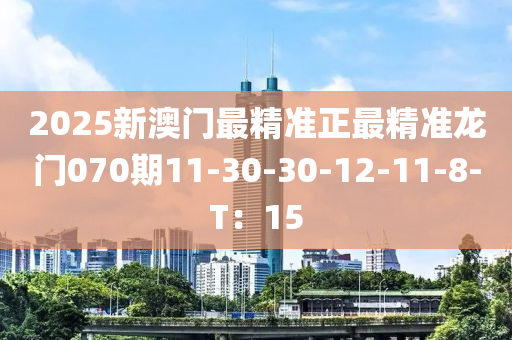 2025新澳門最精準(zhǔn)正最精準(zhǔn)龍門070期11-30-30-12-11-8-T：15