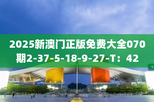 2025新澳門(mén)正版免費(fèi)大全070期2-37-5-18-9-27-T：42