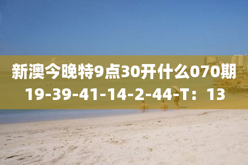 新澳今晚特9點30開什么070期19-39-41-14-2-44-T：13