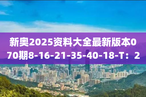 新奧2025資料大全最新版本070期8-16-21-35-40-18-T：2