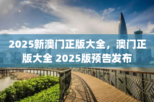 2025新澳門正版大全，澳門正版大全 2025版預(yù)告發(fā)布