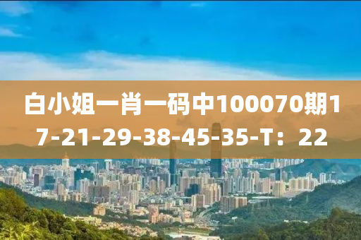 白小姐一肖一碼中100070期17-21-29-38-45-35-T：22