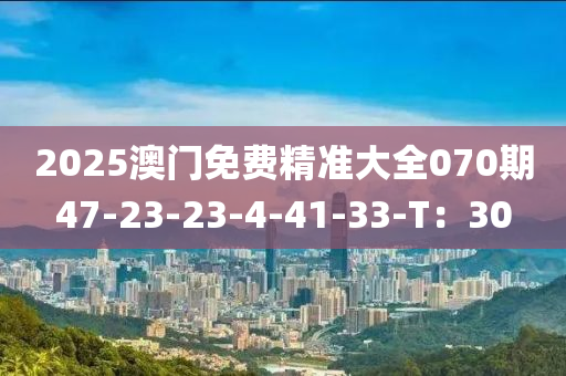 2025澳門免費精準(zhǔn)大全070期47-23-23-4-41-33-T：30