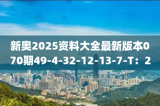 新奧2025資料大全最新版本070期49-4-32-12-13-7-T：20