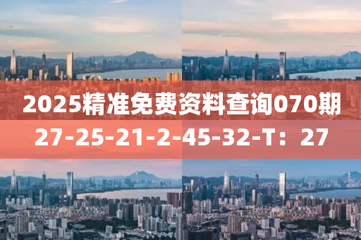 2025精準(zhǔn)免費(fèi)資料查詢070期27-25-21-2-45-32-T：27