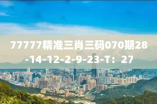 77777精準(zhǔn)三肖三碼070期28-14-12-2-9-23-T：27