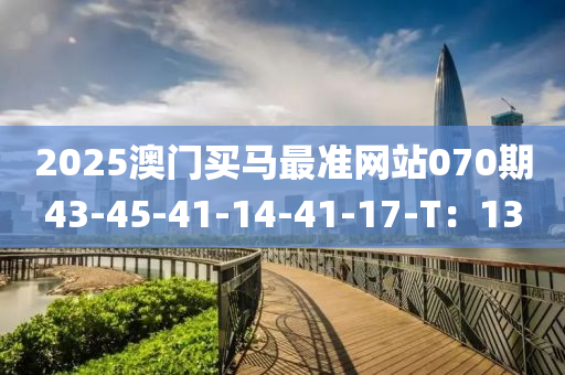 2025澳門(mén)買(mǎi)馬最準(zhǔn)網(wǎng)站070期43-45-41-14-41-17-T：13