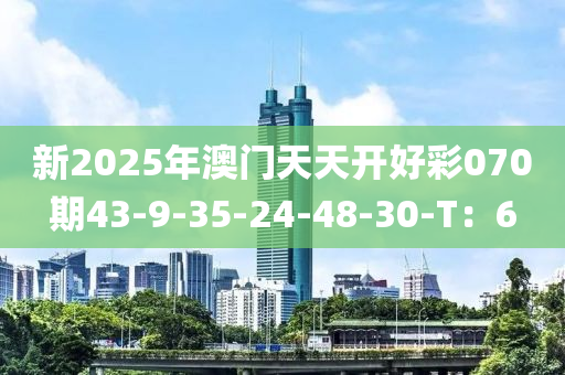 新2025年澳門(mén)天天開(kāi)好彩070期43-9-35-24-48-30-T：6