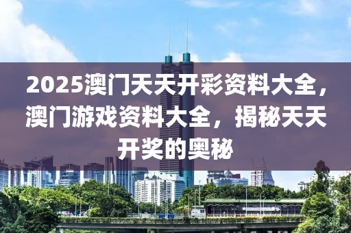 2025澳門天天開彩資料大全，澳門游戲資料大全，揭秘天天開獎的奧秘液壓動力機械,元件制造