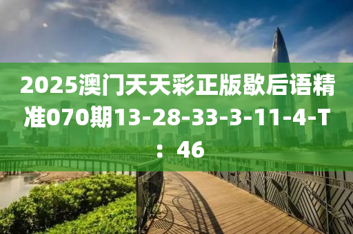 2025澳門天天彩正版歇后語精準(zhǔn)070期13-28-33-3-11-4-T：46