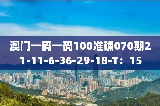 澳門一碼一碼100準確070期21-11-6-36-29-18-T：15