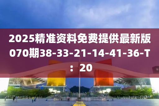 2025精準(zhǔn)資料免費(fèi)提供最新版070期38-33-21-14-41-36-T：20