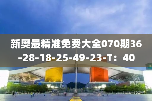 新奧最精準(zhǔn)免費大全070期36-28-18-25-49-23-T：40