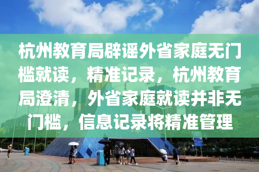 杭州教育局辟謠外省家庭無門檻就讀，精準記錄，杭州教育局澄清，外省家庭就讀并非無門檻，信息記錄將精準管理