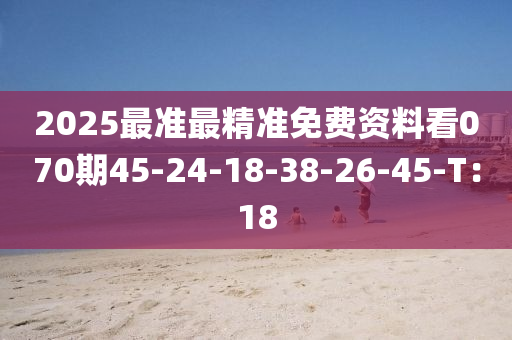 2025最準最精準免費資料看070期45-24-18-38-26-45-T：18