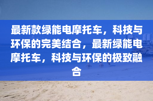 最新款綠能電摩托車，科技與環(huán)保的完美結合，最新綠能電摩托車，科技與環(huán)保的極致融合