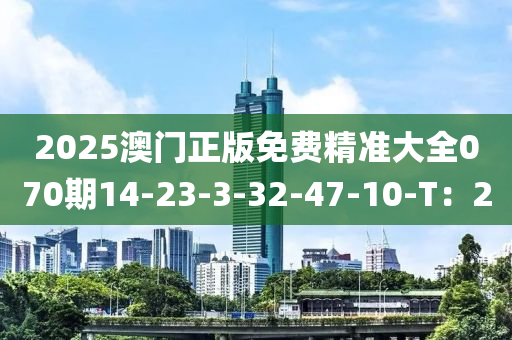 2025澳門正版免費(fèi)精準(zhǔn)大全070期14-23-3-32-47-10-T：20