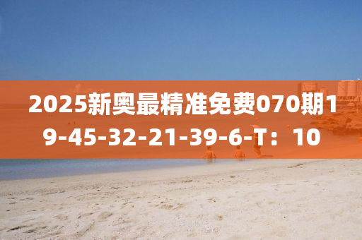 2025新奧最精準(zhǔn)免費(fèi)070期19-45-32-21-39-6-T：10