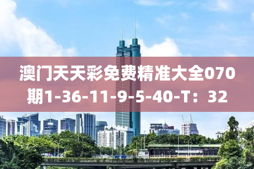 澳門天天彩免費(fèi)精準(zhǔn)大全070期1-36-11-9-5-40-T：32