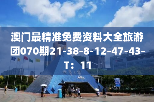 澳門最精準(zhǔn)免費資料大全旅游團070期21-38-8-12-47-43-T：11