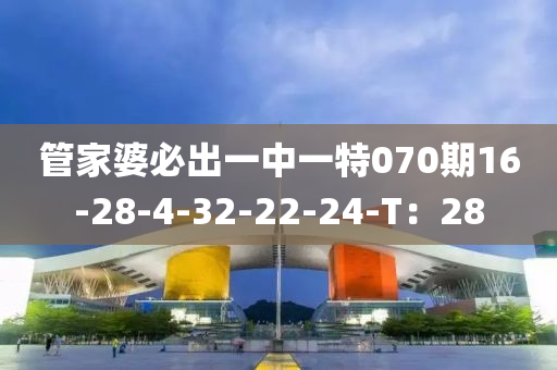 管家婆必出一中一特070期16-28-4-32-22-24-T：28