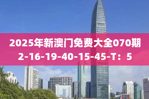 2025年新澳門免費大全070期2-16-19-40-15-45-T：5液壓動力機械,元件制造