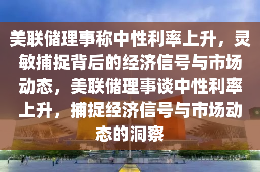 美聯(lián)儲理事稱中性利率上升，靈敏捕捉背后的經(jīng)濟信號與市場動態(tài)，美聯(lián)儲理事談中性利率上升，捕捉經(jīng)濟信號與市場動態(tài)的洞察液壓動力機械,元件制造