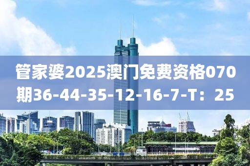 管家婆2025澳門免費資格070期36-44-35-12-16-7-T：25