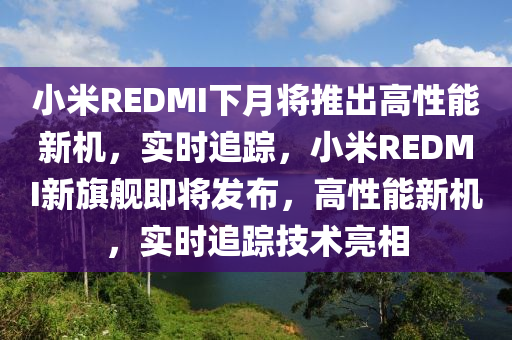 小米REDMI下月將推出高性能新機(jī)，實時追蹤，小米REDMI新旗艦即將發(fā)布，高性能新機(jī)，實時追蹤技術(shù)亮相液壓動力機(jī)械,元件制造