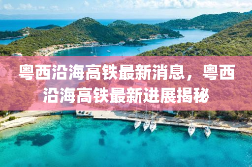 粵西沿海高鐵最液壓動力機械,元件制造新消息，粵西沿海高鐵最新進展揭秘