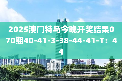 2025澳門特馬今晚開獎結(jié)果070期40-41-3-38-44-41-T：44