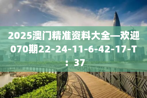 2025澳門精準(zhǔn)資料大全—歡迎070期22-24-11-6-42-17-T：37