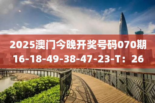 2025澳門今晚開獎號碼070液壓動力機械,元件制造期16-18-49-38-47-23-T：26