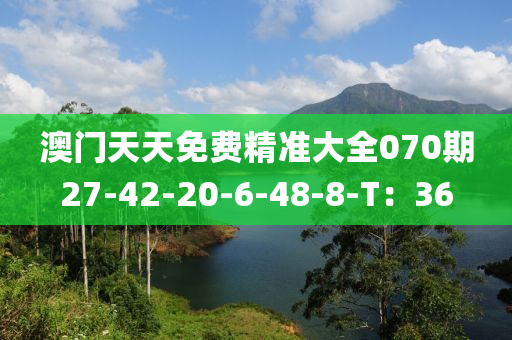 澳門天天免費精準(zhǔn)大全070期27-42-20-6-48-8-T：36