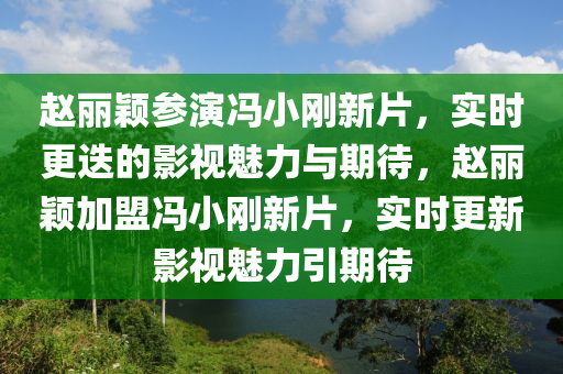 趙麗穎參演馮小剛新片，實(shí)時(shí)更迭的影視魅力與期待，趙麗穎加盟馮小剛新片，實(shí)時(shí)更新影視魅力引期待液壓動(dòng)力機(jī)械,元件制造