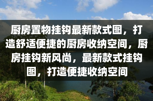 廚房置物掛鉤最新款式圖，打造舒適便捷的廚房收納空間，廚房掛鉤新風尚，最新款式掛鉤圖，打造便捷收納空間