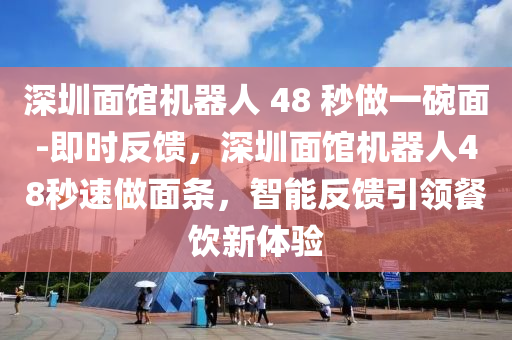 深圳面館機(jī)器人 48 秒做一碗面-即時(shí)反饋，深圳面館機(jī)器人48秒速做面條，智能反饋引領(lǐng)餐飲新體驗(yàn)